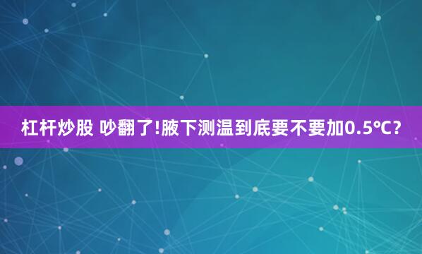 杠桿炒股 吵翻了!腋下測溫到底要不要加0.5℃?
